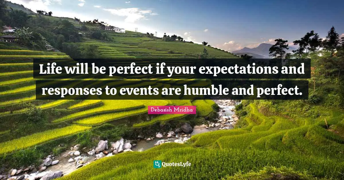 Life will be perfect if your expectations and responses to events are humble and perfect.