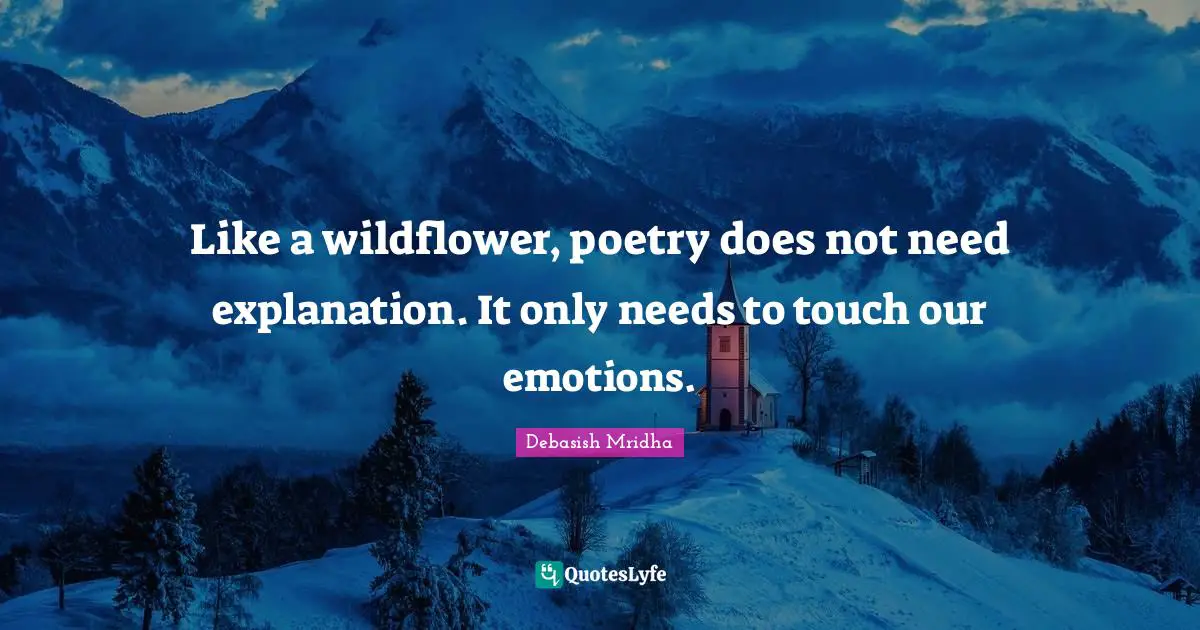 Like a wildflower, poetry does not need explanation. It only needs to touch our emotions.