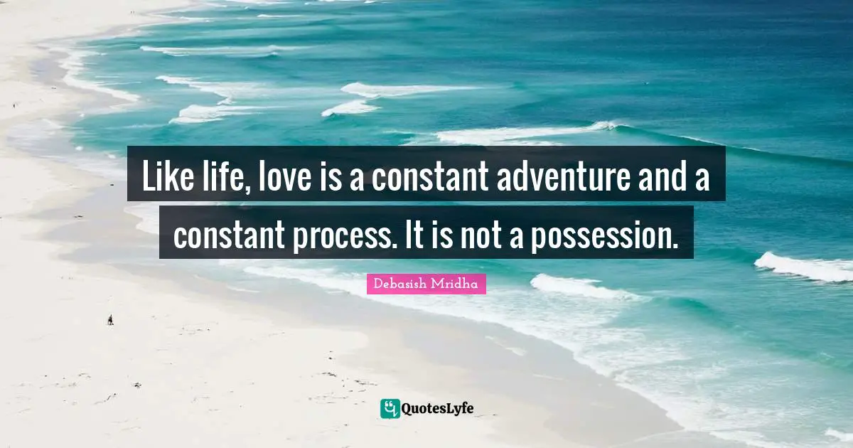 Like life, love is a constant adventure and a constant process. It is not a possession.