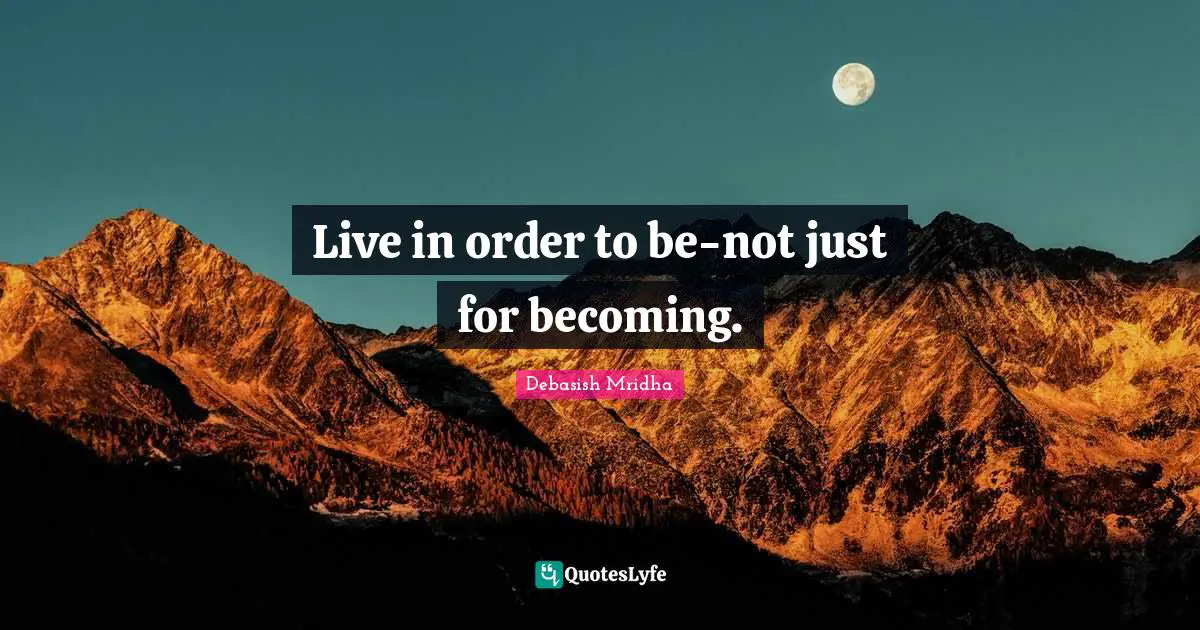 Live in order to be-not just for becoming.