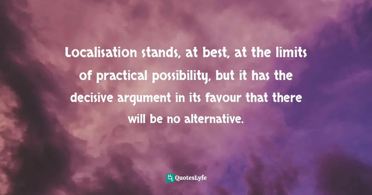 Futurism Quotes: "Localisation stands, at best, at the limits of practical possibility, but it has the decisive argument in its favour that there will be no alternative."