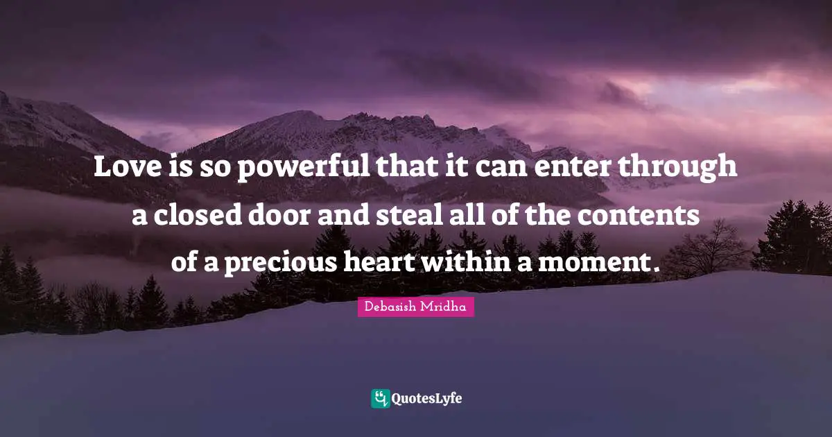 Love is so powerful that it can enter through a closed door and steal all of the contents of a precious heart within a moment.