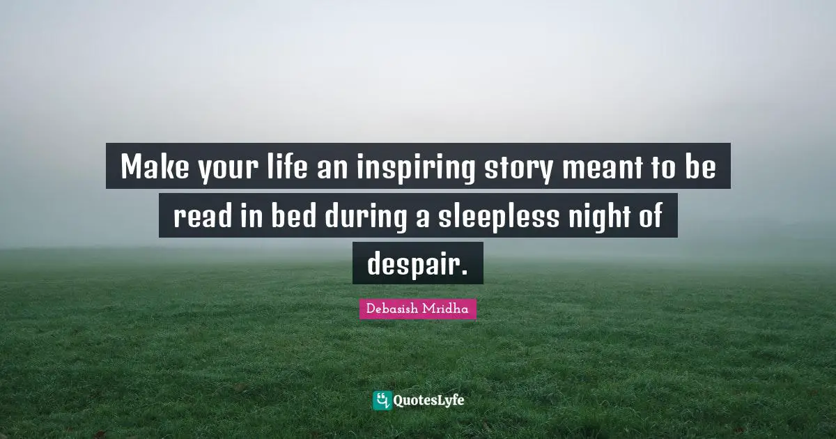 Make your life an inspiring story meant to be read in bed during a sleepless night of despair.