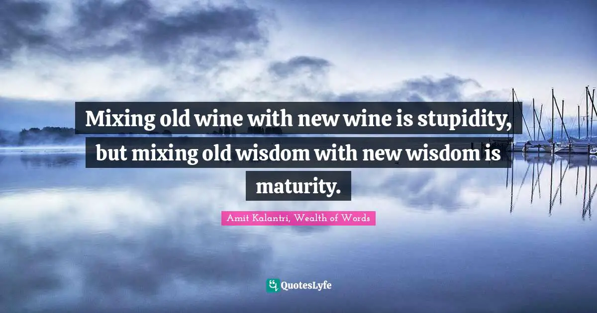Mix Quotes: "Mixing old wine with new wine is stupidity, but mixing old wisdom with new wisdom is maturity."