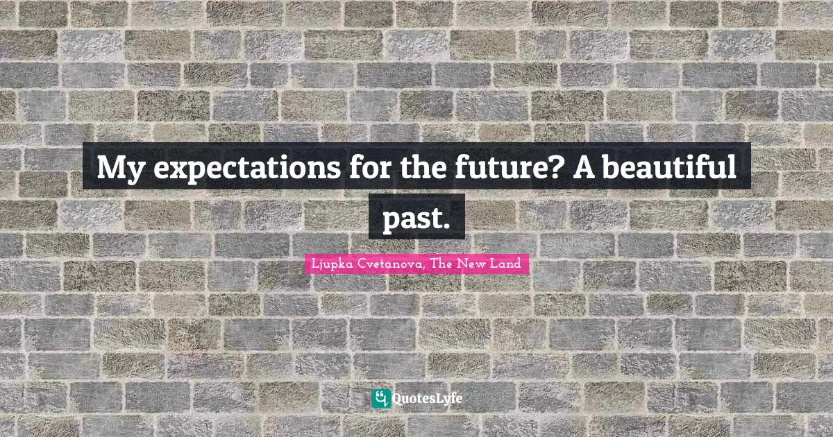 My expectations for the future? A beautiful past.