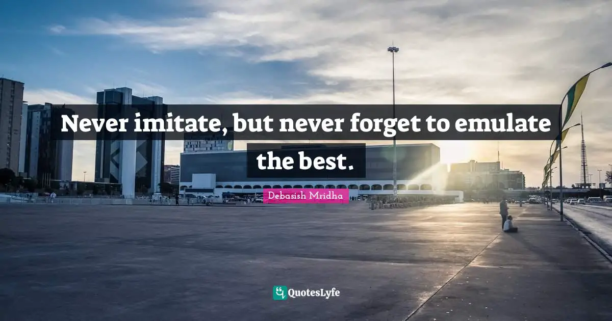 Never imitate, but never forget to emulate the best.