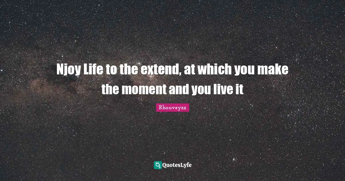 Njoy Life to the extend, at which you make the moment and you live it