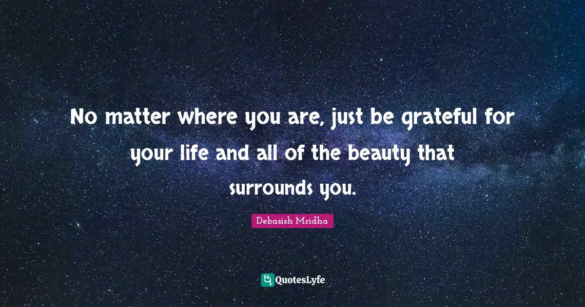 Be Grateful For Your Life Quotes: "No matter where you are, just be grateful for your life and all of the beauty that surrounds you."
