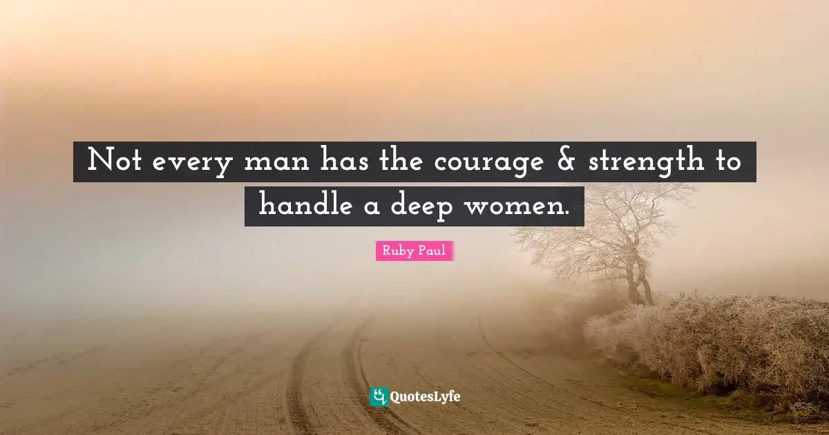 Not every man has the courage & strength to handle a deep women.