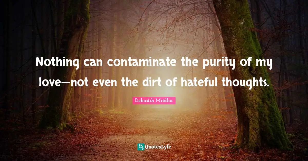 Nothing can contaminate the purity of my love—not even the dirt of hateful thoughts.