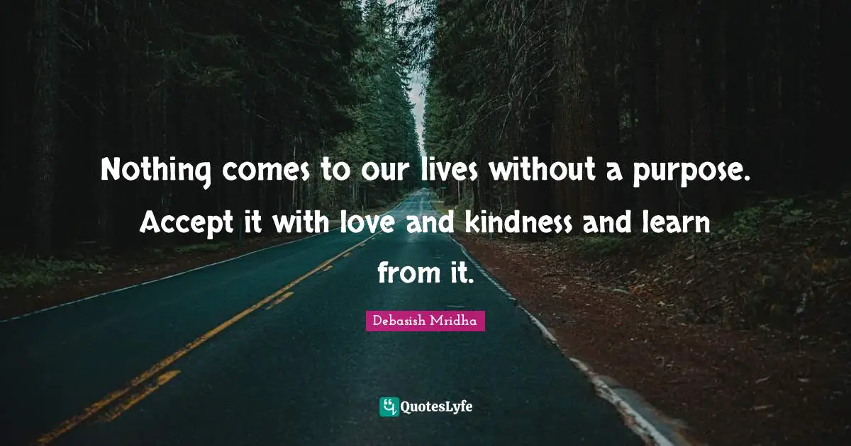 Nothing comes to our lives without a purpose. Accept it with love and kindness and learn from it.