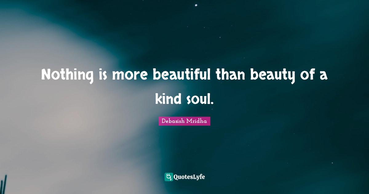 Nothing is more beautiful than beauty of a kind soul.