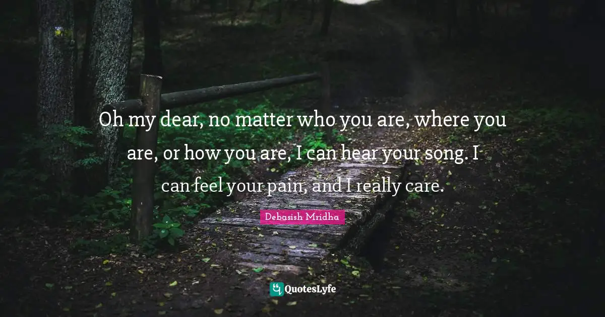 Oh my dear, no matter who you are, where you are, or how you are, I can hear your song. I can feel your pain, and I really care.