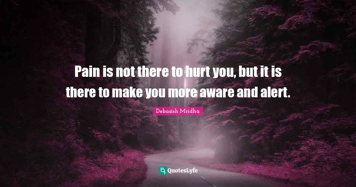 Alert Quotes: "Pain is not there to hurt you, but it is there to make you more aware and alert."