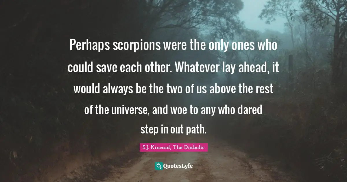 Perhaps scorpions were the only ones who could save each other. Whatever lay ahead, it would always be the two of us above the rest of the universe, and woe to any who dared step in out path.