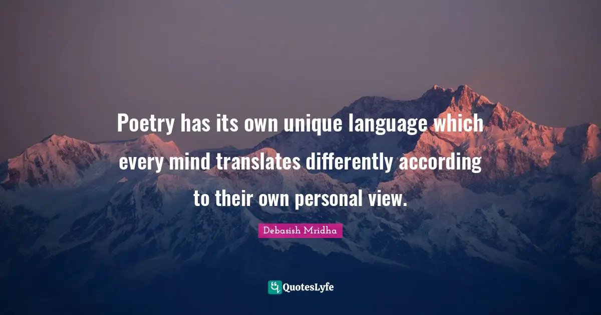 Poetry has its own unique language which every mind translates differently according to their own personal view.