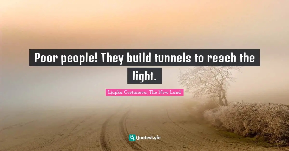 Poor people! They build tunnels to reach the light.