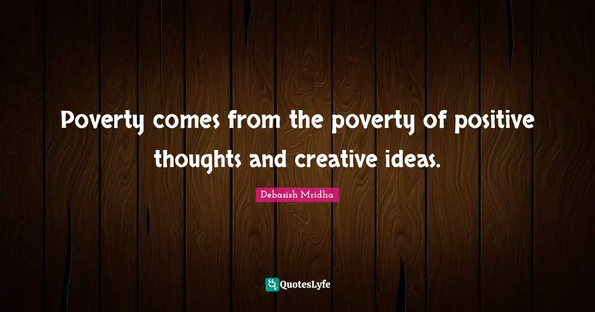 Poverty comes from the poverty of positive thoughts and creative ideas.