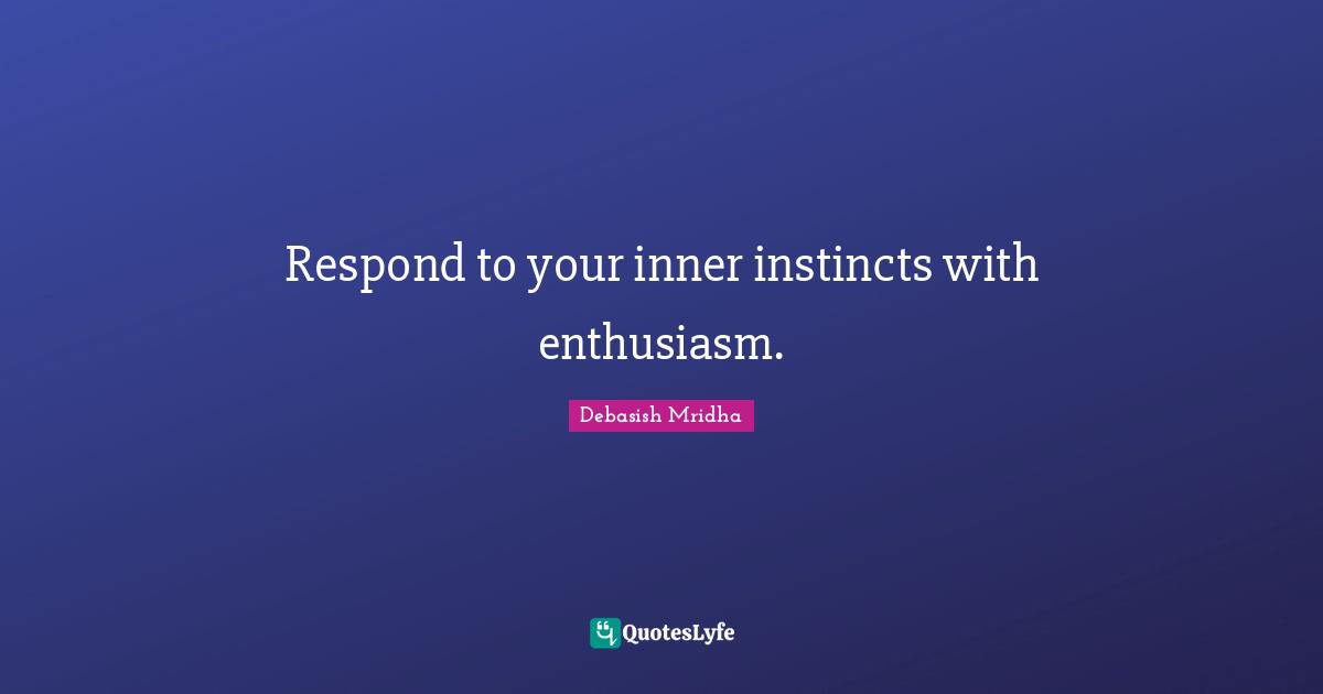 Respond to your inner instincts with enthusiasm.