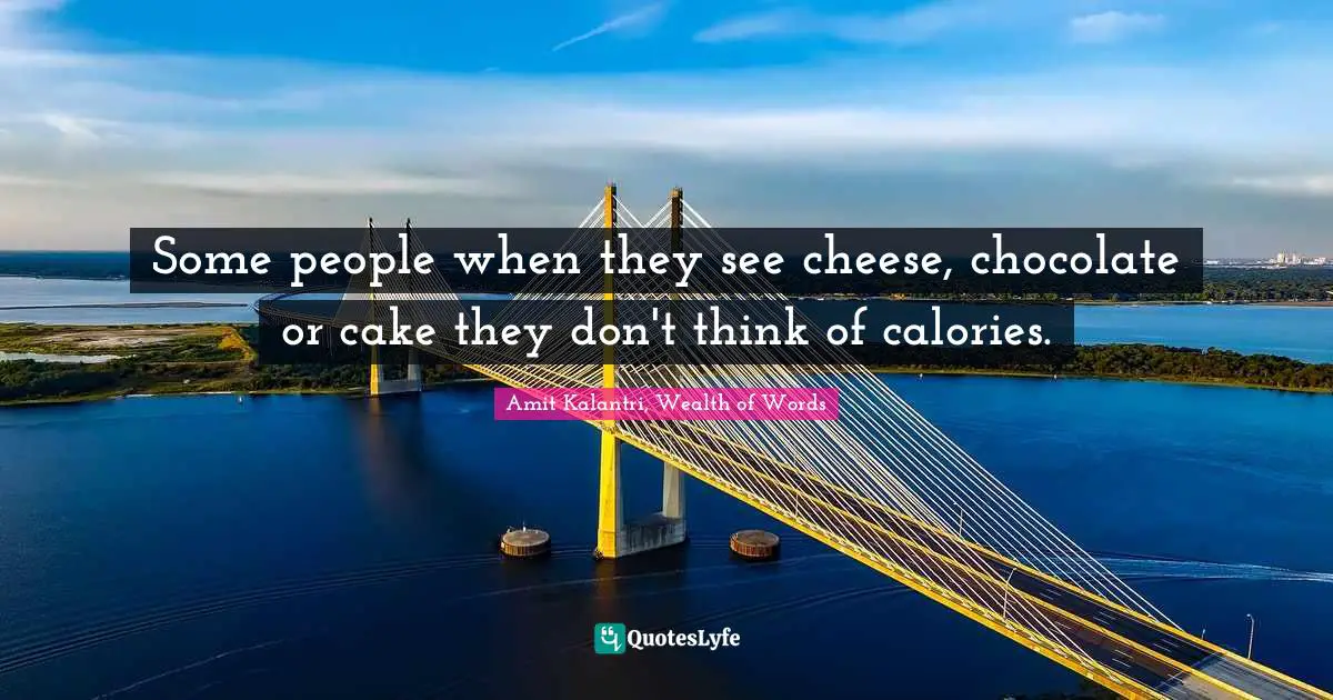 Amit Kalantri, Wealth of Words Quotes: Some people when they see cheese, chocolate or cake they don't think of calories.