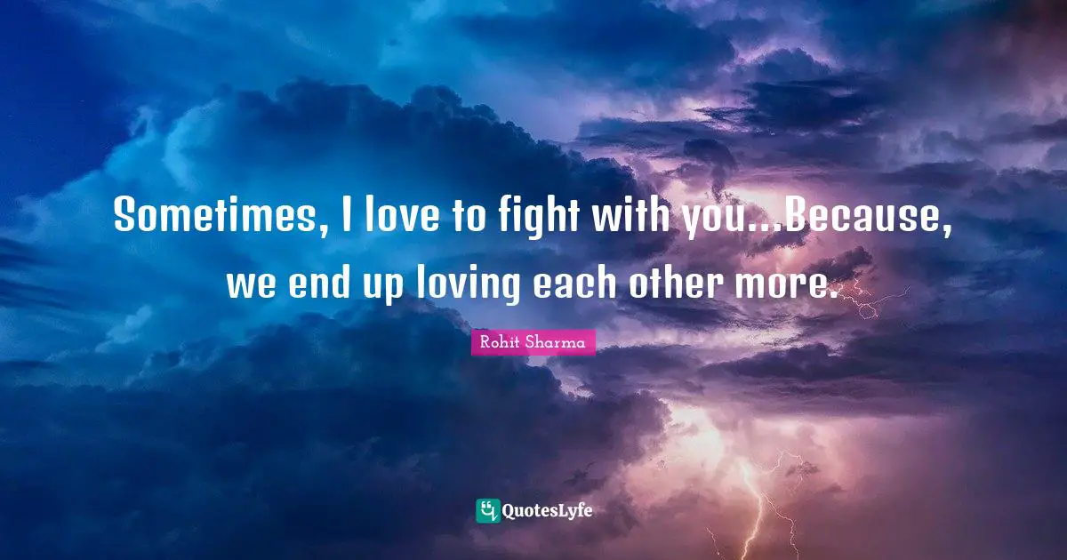 Sometimes, I love to fight with you…Because, we end up loving each other more.