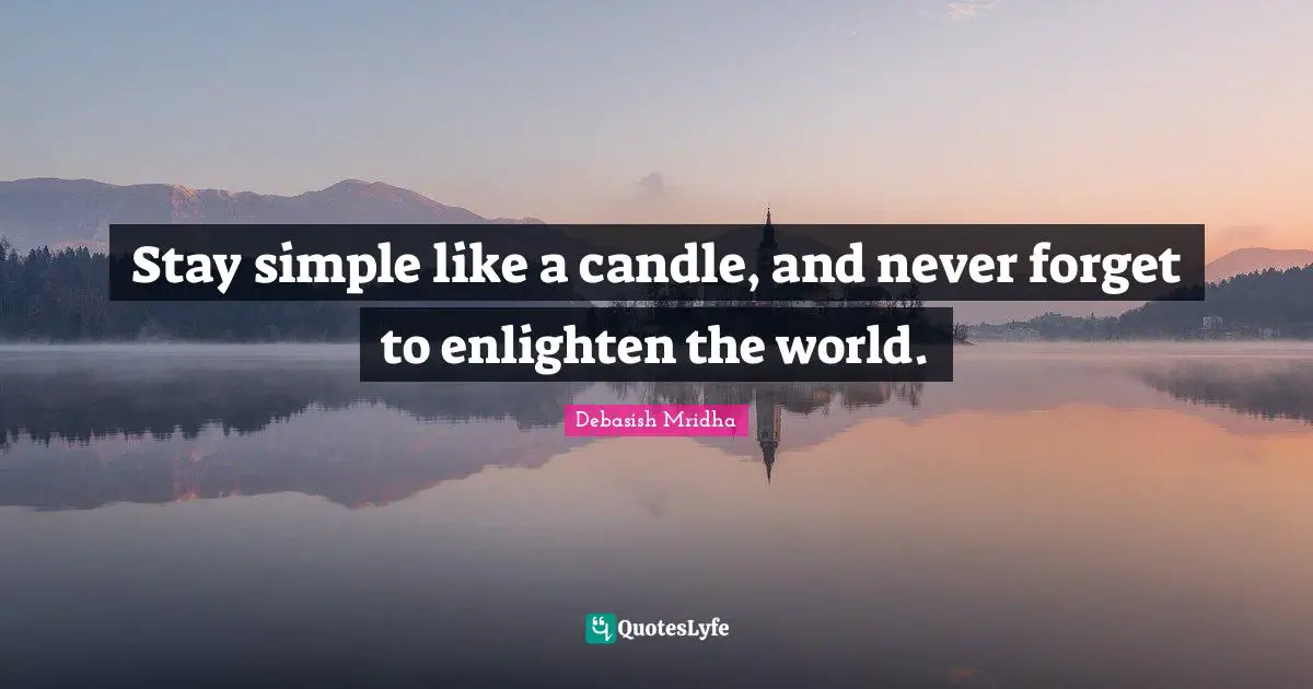 Stay simple like a candle, and never forget to enlighten the world.