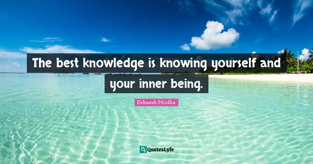 The best knowledge is knowing yourself and your inner being.