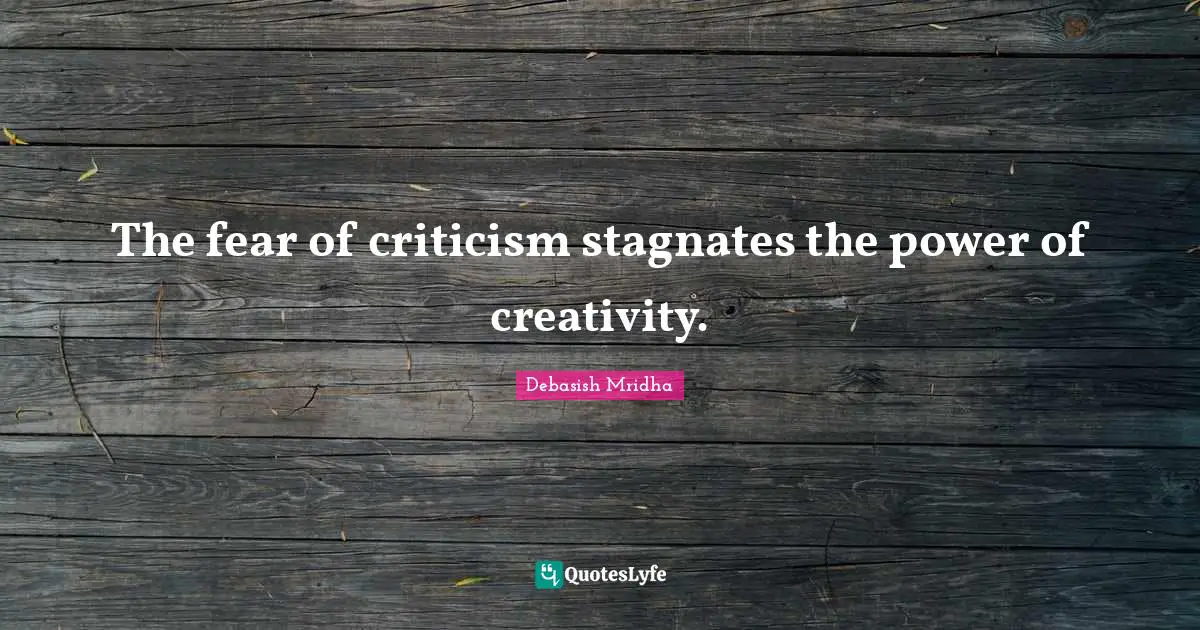 The fear of criticism stagnates the power of creativity.