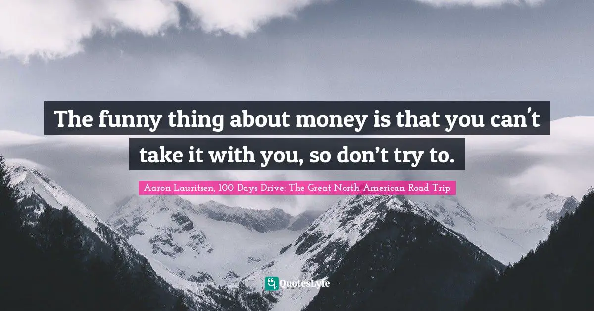 Aaron Lauritsen, 100 Days Drive: The Great North American Road Trip Quotes: The funny thing about money is that you can't take it with you, so don’t try to.