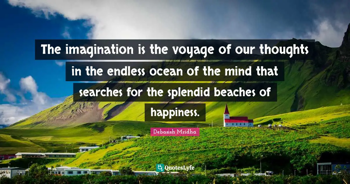 The imagination is the voyage of our thoughts in the endless ocean of the mind that searches for the splendid beaches of happiness.