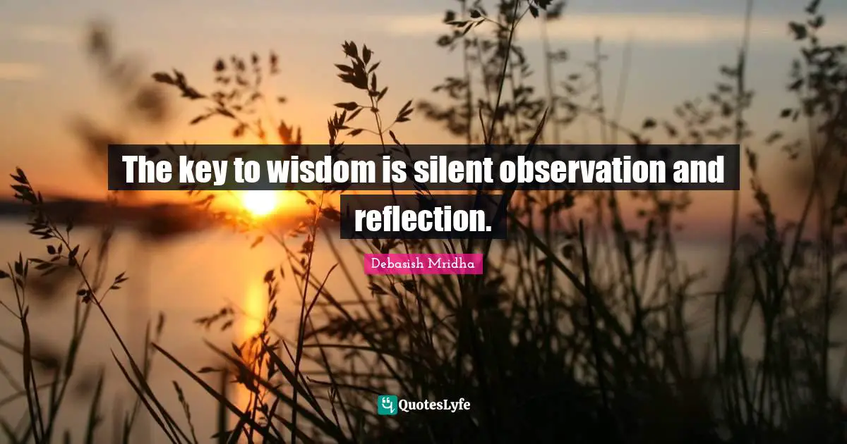 The key to wisdom is silent observation and reflection.