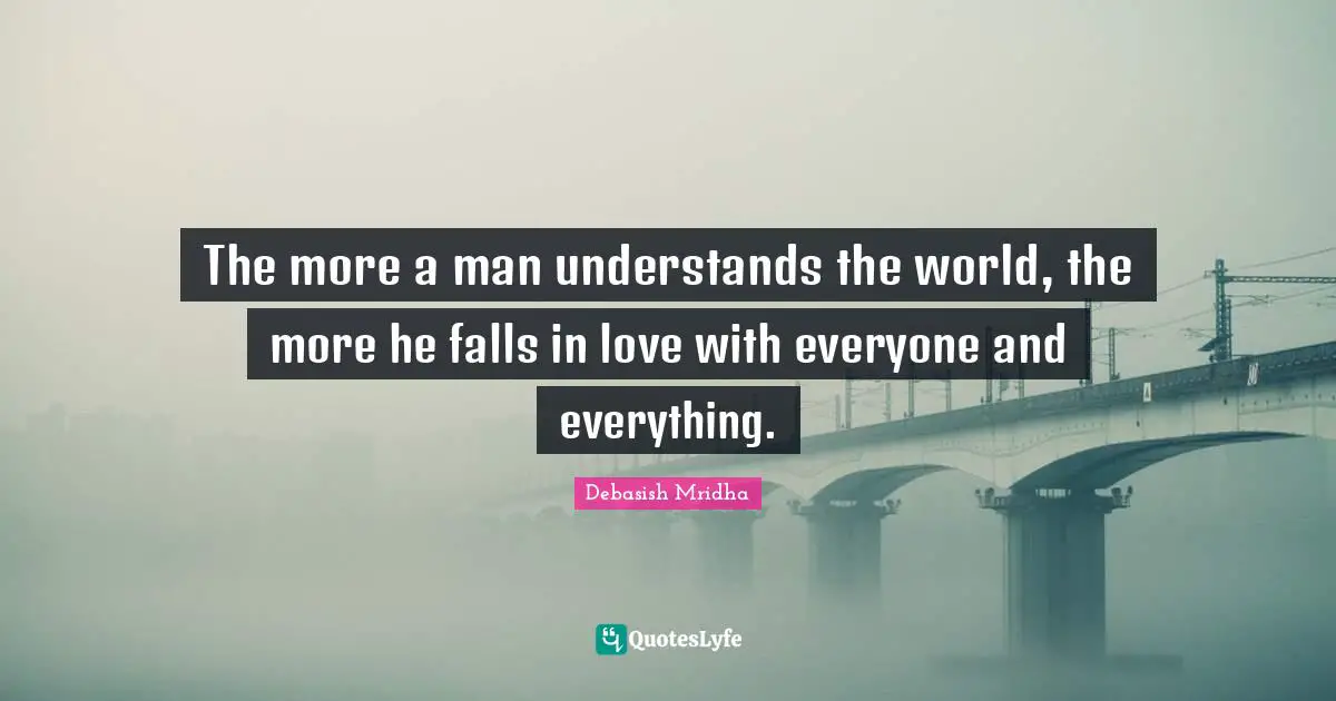 The more a man understands the world, the more he falls in love with everyone and everything.
