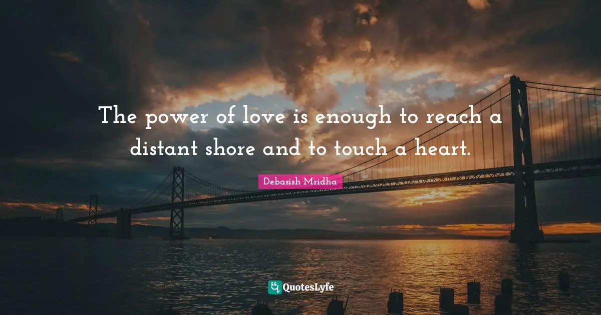 The power of love is enough to reach a distant shore and to touch a heart.
