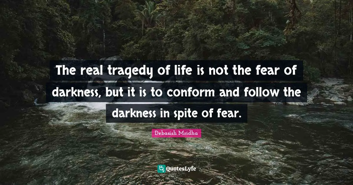The real tragedy of life is not the fear of darkness, but it is to conform and follow the darkness in spite of fear.