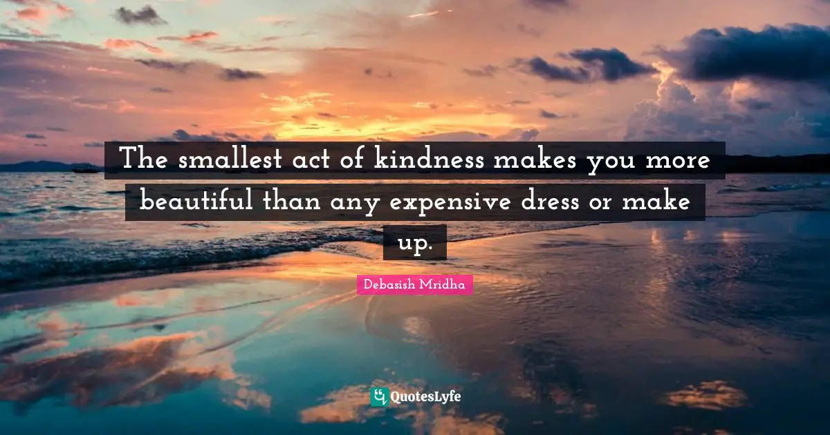 The smallest act of kindness makes you more beautiful than any expensive dress or make up.