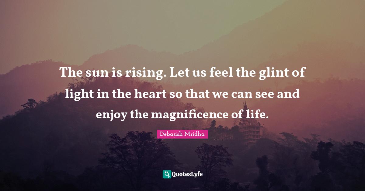 The sun is rising. Let us feel the glint of light in the heart so that