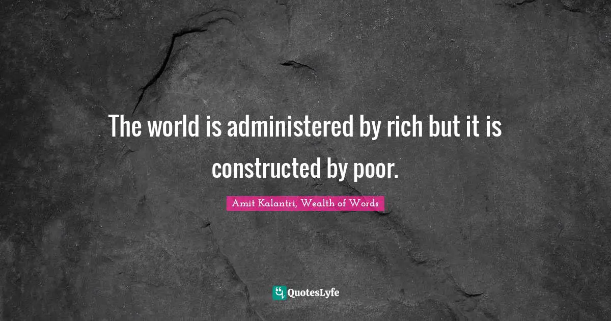 Amit Kalantri, Wealth of Words Quotes: The world is administered by rich but it is constructed by poor.