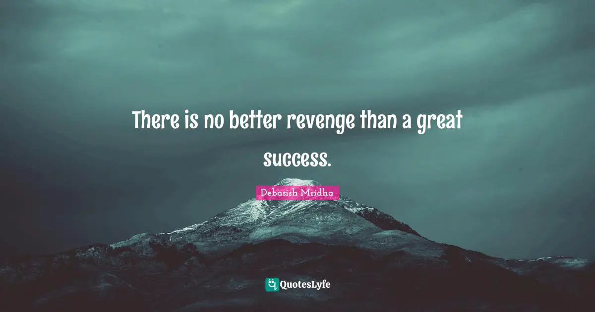 There is no better revenge than a great success.