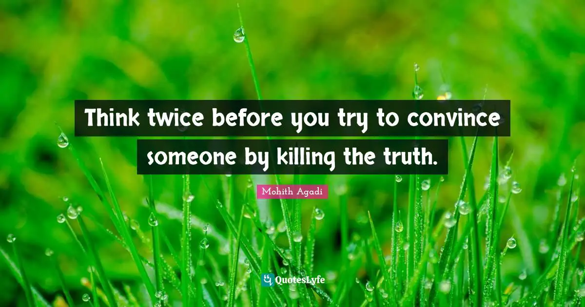 Think twice before you try to convince someone by killing the truth.