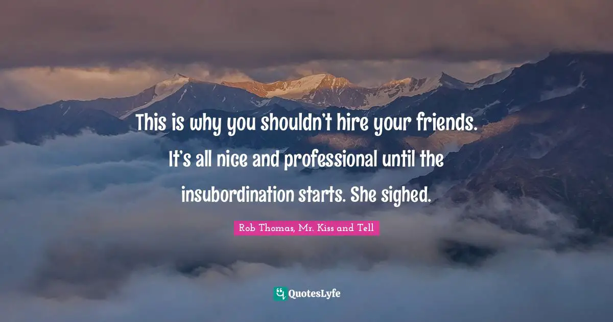 This is why you shouldn’t hire your friends. It’s all nice and professional until the insubordination starts. She sighed.