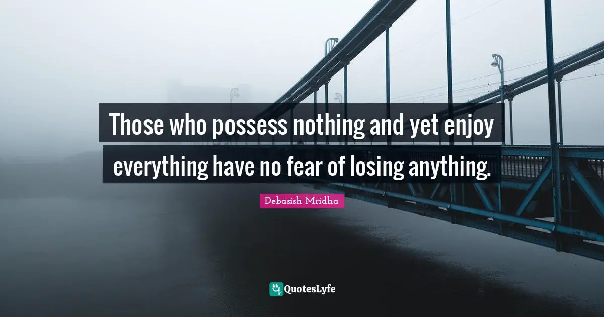 Those who possess nothing and yet enjoy everything have no fear of losing anything.