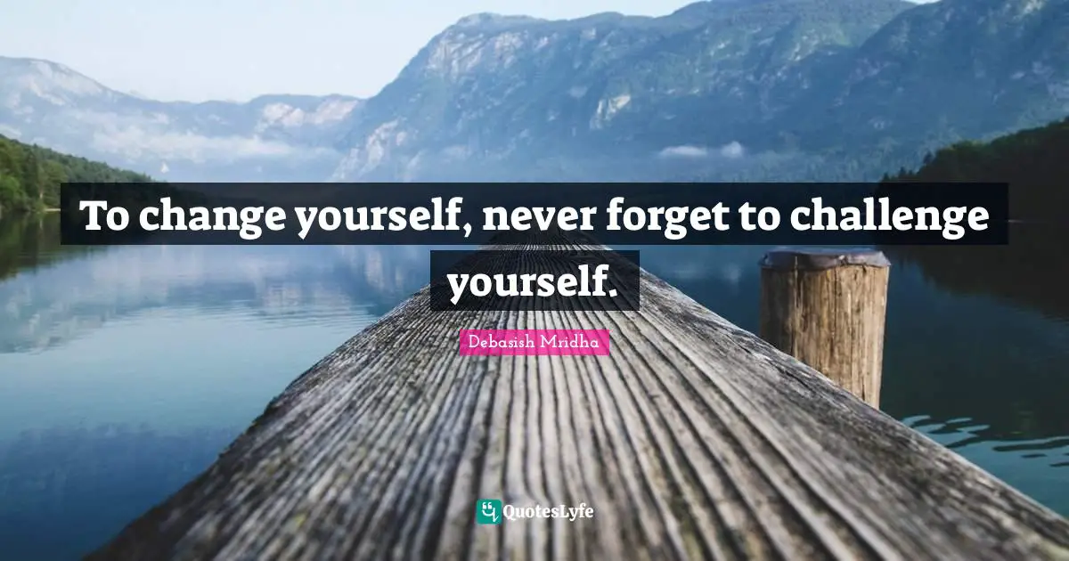 Change Yourself Quotes: "To change yourself, never forget to challenge yourself."
