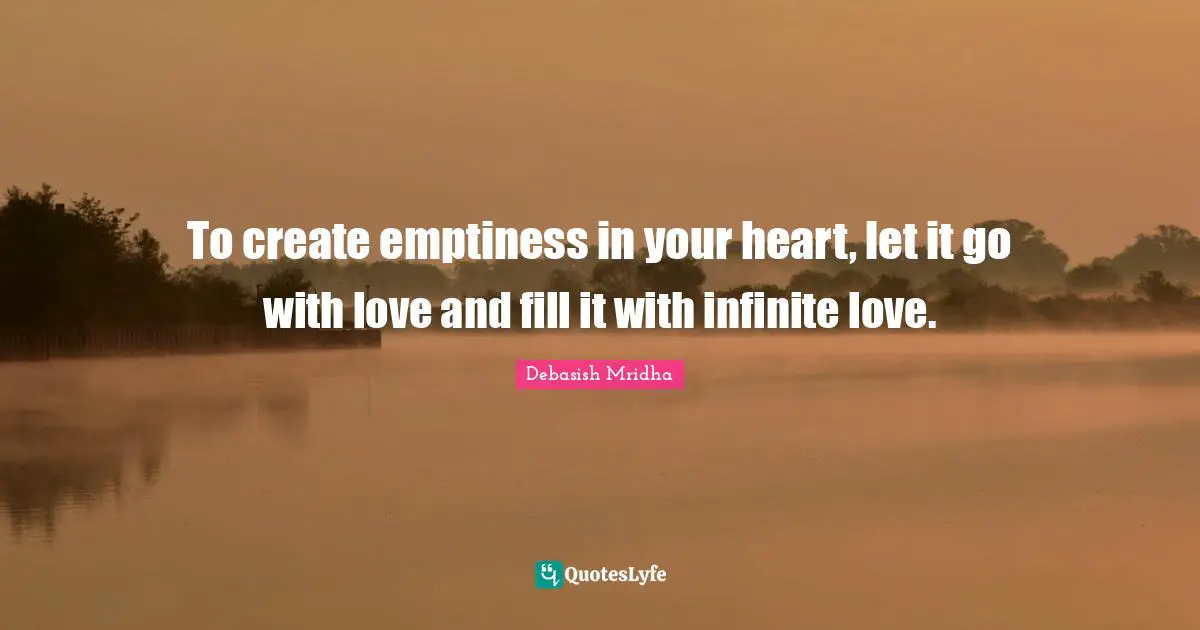 To create emptiness in your heart, let it go with love and fill it with infinite love.