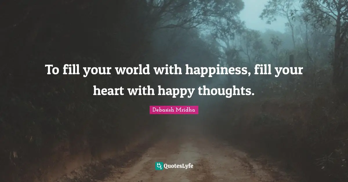 To fill your world with happiness, fill your heart with happy thoughts.