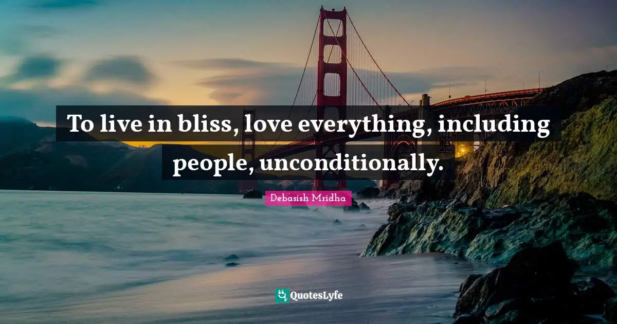 To live in bliss, love everything, including people, unconditionally.