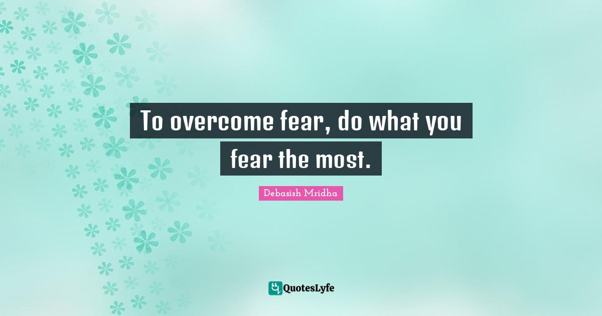 To overcome fear, do what you fear the most.