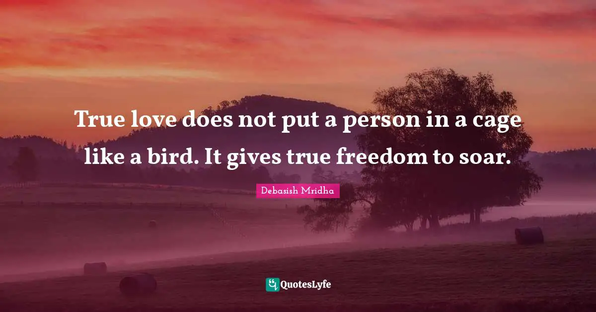 True love does not put a person in a cage like a bird. It gives true freedom to soar.