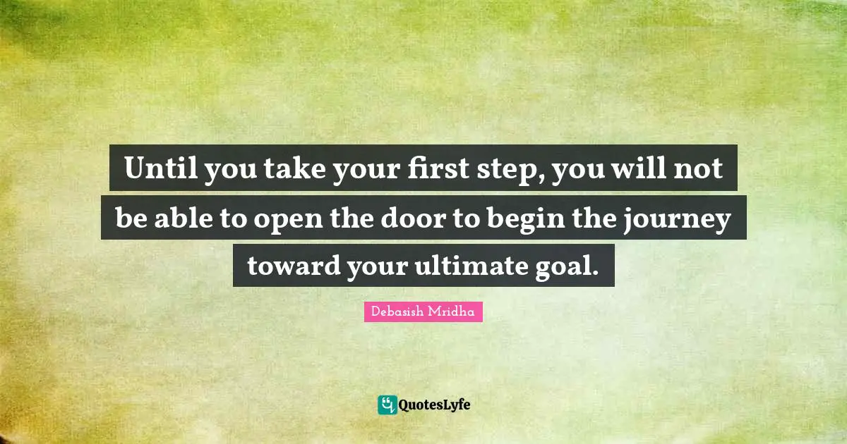 Debasish Mridha Quotes: Until you take your first step, you will not be able to open the door to begin the journey toward your ultimate goal.