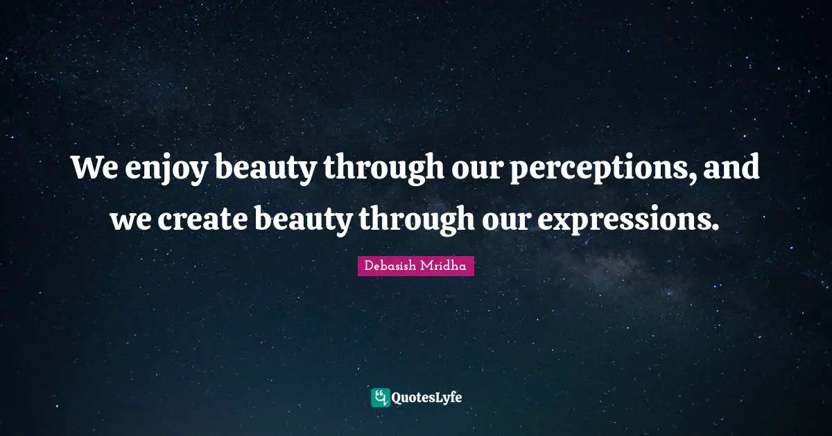 We enjoy beauty through our perceptions, and we create beauty through our expressions.