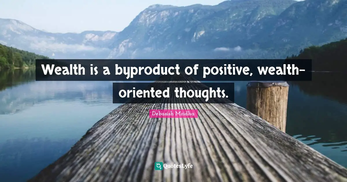 Wealth is a byproduct of positive, wealth-oriented thoughts.